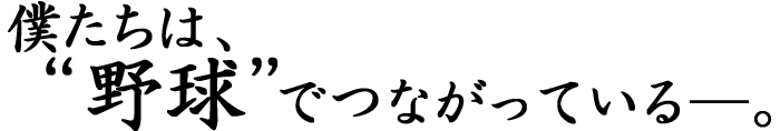 僕たちは“野球”でつながっている―。